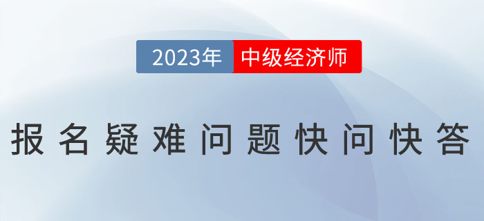 2023年中級經濟師考試報名疑難問題快問快答！