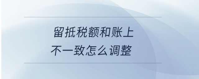 留抵稅額和賬上不一致怎么調整
