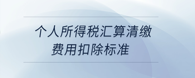 個人所得稅匯算清繳費用扣除標(biāo)準(zhǔn)是什么？