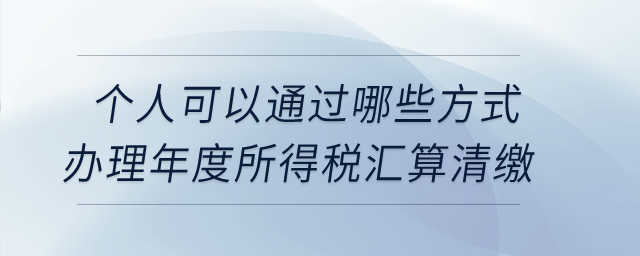 個人可以通過哪些方式辦理年度所得稅匯算清繳？
