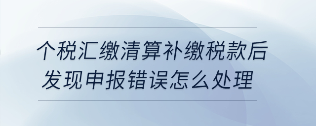 個稅匯繳清算補繳稅款后發現申報錯誤，怎么處理？