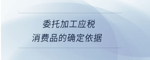 委托加工應稅消費品的確定依據