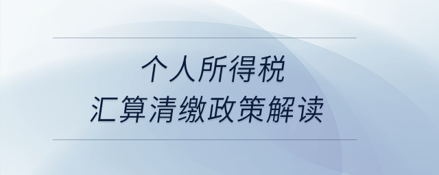 個人所得稅匯算清繳政策解讀？