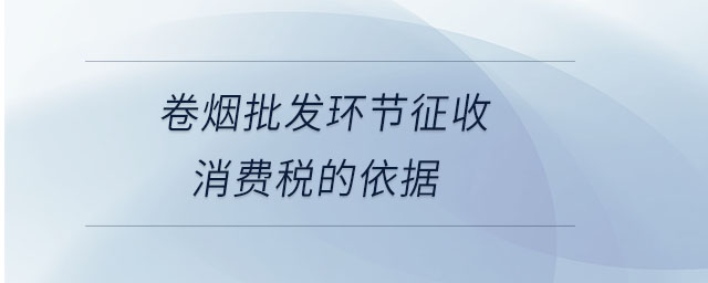 卷煙批發(fā)環(huán)節(jié)征收消費(fèi)稅的依據(jù)