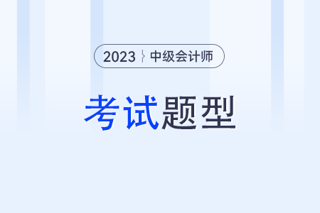 中級(jí)會(huì)計(jì)師考試題型？2023年考試題型？
