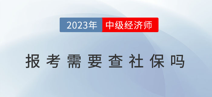 2023年中級經(jīng)濟(jì)師報(bào)考需要查社保嗎？以下地區(qū)已作出要求