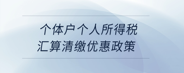 個(gè)體戶個(gè)人所得稅匯算清繳優(yōu)惠政策？