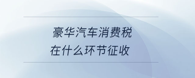 豪華汽車(chē)消費(fèi)稅在什么環(huán)節(jié)征收