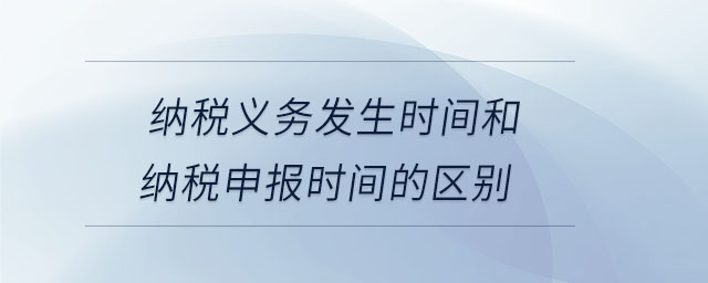 納稅義務(wù)發(fā)生時(shí)間和納稅申報(bào)時(shí)間的區(qū)別