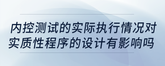 內控測試的實際執行情況對實質性程序的設計有影響嗎？