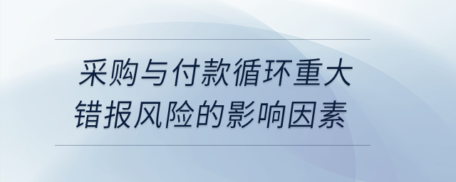 采購(gòu)與付款循環(huán)重大錯(cuò)報(bào)風(fēng)險(xiǎn)的影響因素？