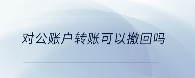 對公賬戶轉賬可以撤回嗎？
