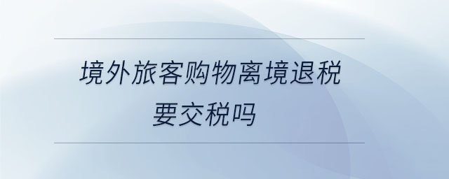 境外旅客購物離境退稅要交稅嗎 境外旅客購物離境退稅要交稅嗎