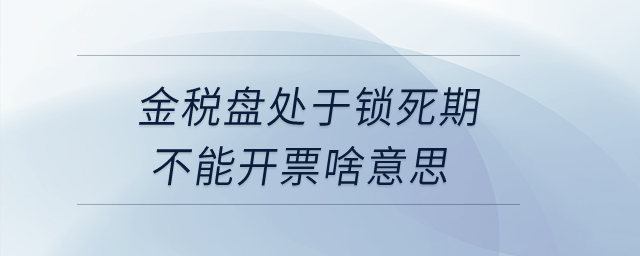 金稅盤處于鎖死期不能開票啥意思？