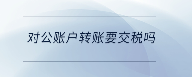 對公賬戶轉賬要交稅嗎？