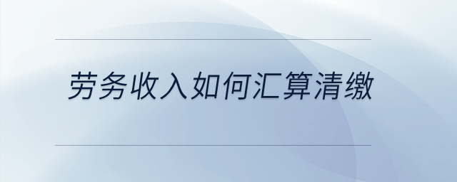 勞務收入如何匯算清繳？