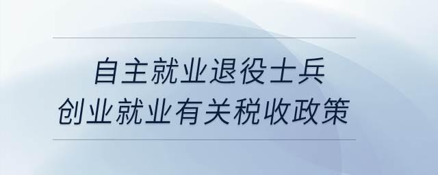 自主就業(yè)退役士兵創(chuàng)業(yè)就業(yè)有關(guān)稅收政策？