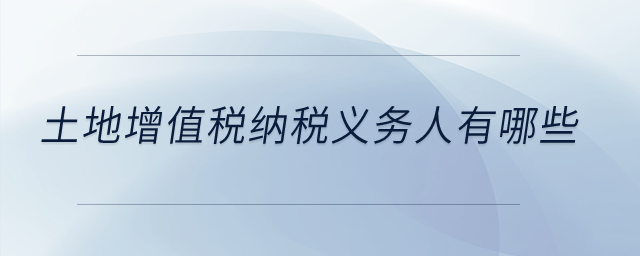 土地增值稅納稅義務人有哪些？