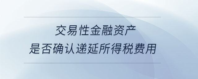 交易性金融資產(chǎn)是否確認遞延所得稅費用