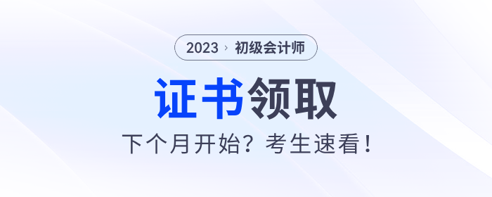 2023年初級會計證書下個月開始發放？考生速看！