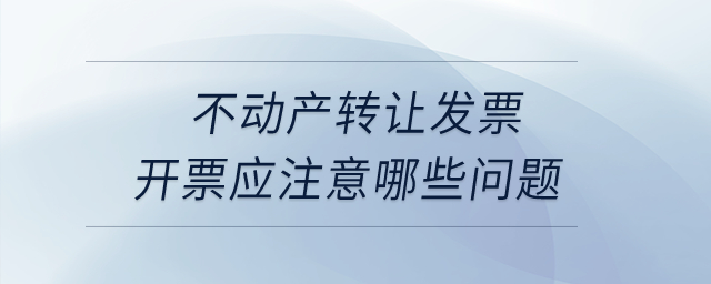 不動產轉讓發票開票應注意哪些問題？