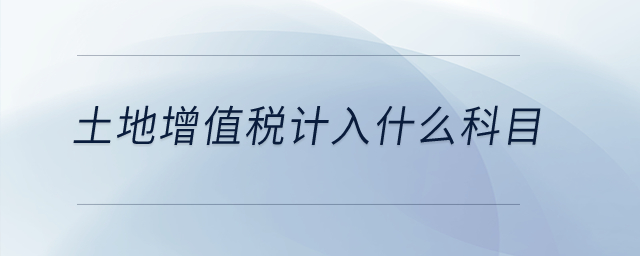 土地增值稅計入什么科目？