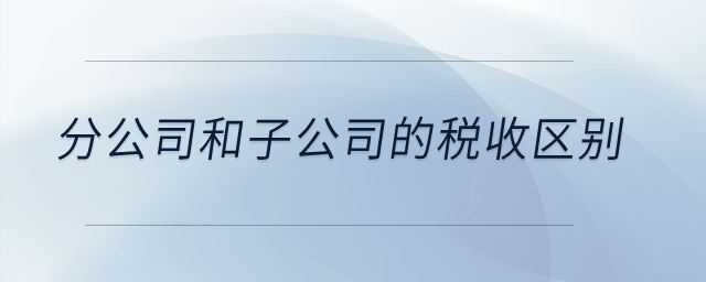 分公司和子公司的稅收區別？