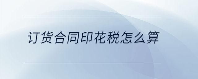 訂貨合同印花稅怎么算？