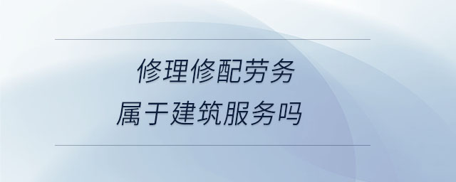 修理修配勞務屬于建筑服務嗎