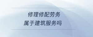 修理修配勞務屬于建筑服務嗎