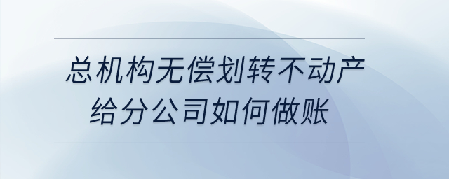 總機構無償劃轉不動產給分公司如何做賬？