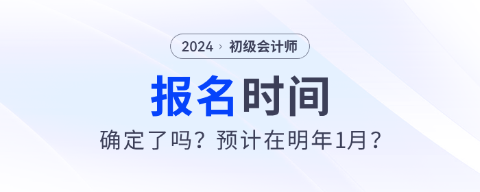 2024年初級(jí)會(huì)計(jì)報(bào)名時(shí)間確定了嗎？預(yù)計(jì)在明年1月？
