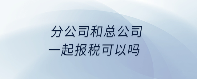 分公司和總公司一起報稅可以嗎？