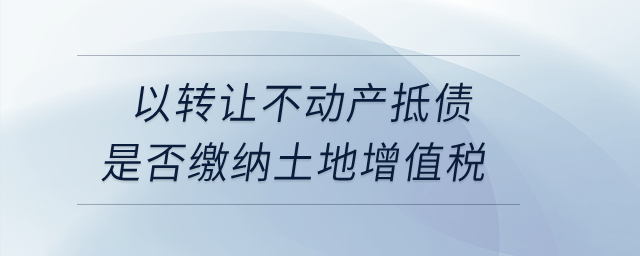 以轉讓不動產抵債是否繳納土地增值稅？