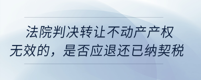 法院判決轉(zhuǎn)讓不動(dòng)產(chǎn)產(chǎn)權(quán)無(wú)效的，是否應(yīng)退還已納契稅？