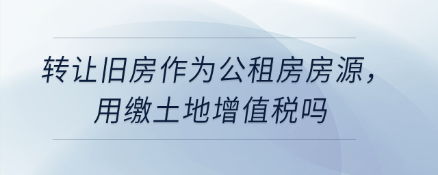 轉讓舊房作為公租房房源，用繳土地增值稅嗎？