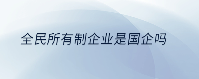 全民所有制企業是國企嗎？