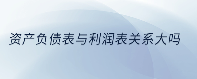 資產負債表與利潤表關系大嗎？