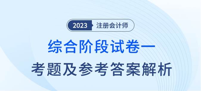 2023年注會(huì)綜合階段試卷一考題及答案解析考生回憶版