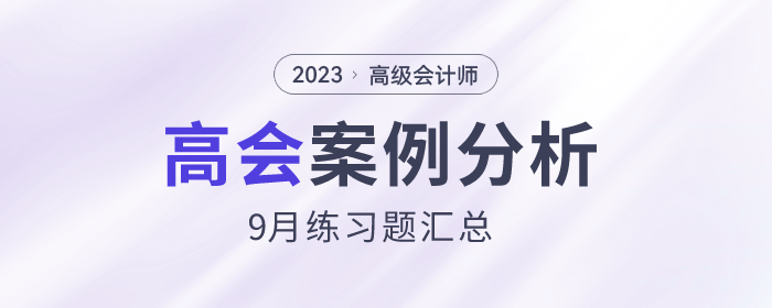 2023年高級會計師9月份案例分析匯總