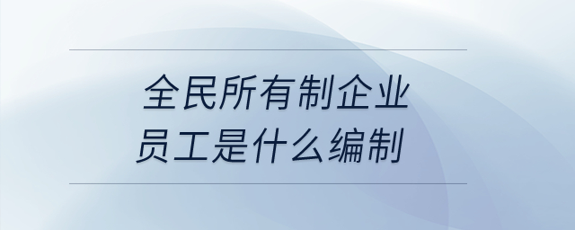 全民所有制企業員工是什么編制？