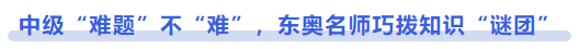中級會計中級“難題”不“難”，東奧名師巧撥知識“謎團”