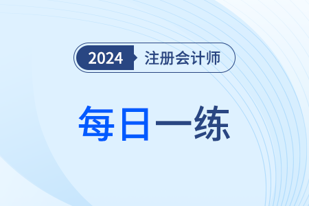 2024年注冊會計師考試每日一練匯總2.27