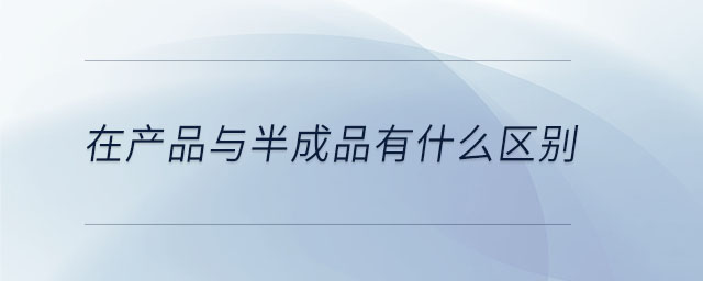 在產品與半成品有什么區別