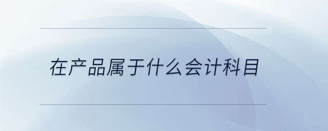 在產(chǎn)品屬于什么會(huì)計(jì)科目