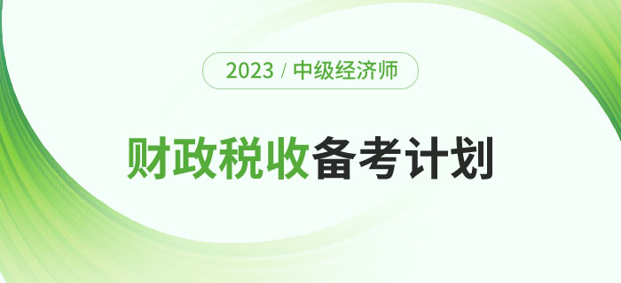 2023年中級經(jīng)濟師《財政稅收》備考計劃及學(xué)習(xí)經(jīng)驗！