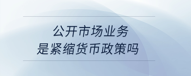 公開(kāi)市場(chǎng)業(yè)務(wù)是緊縮貨幣政策嗎？