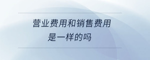 營(yíng)業(yè)費(fèi)用和銷售費(fèi)用是一樣的嗎