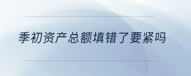 季初資產總額填錯了要緊嗎？