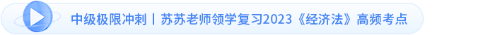 中級極限沖刺丨蘇蘇老師領學復習2023《經濟法》高頻考點